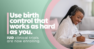 Use birth control that works as hard as you do. Check out our IUD studies today!